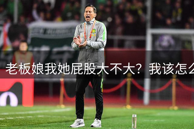 老板娘我她屁股大不大？我该怎么回答？